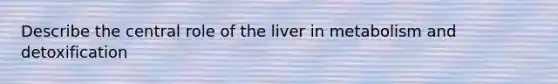 Describe the central role of the liver in metabolism and detoxification