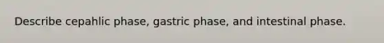 Describe cepahlic phase, gastric phase, and intestinal phase.