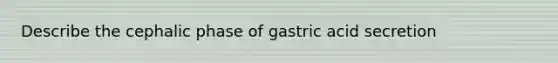 Describe the cephalic phase of gastric acid secretion