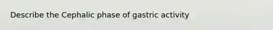 Describe the Cephalic phase of gastric activity