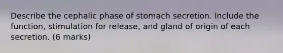 Describe the cephalic phase of stomach secretion. Include the function, stimulation for release, and gland of origin of each secretion. (6 marks)