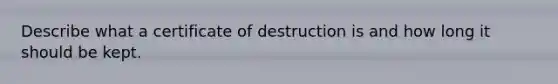 Describe what a certificate of destruction is and how long it should be kept.