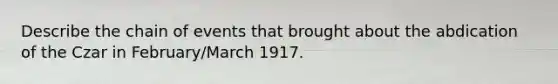 Describe the chain of events that brought about the abdication of the Czar in February/March 1917.