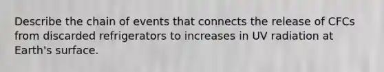 Describe the chain of events that connects the release of CFCs from discarded refrigerators to increases in UV radiation at Earth's surface.