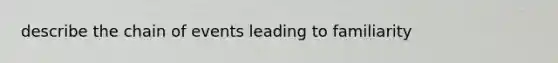 describe the chain of events leading to familiarity