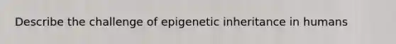 Describe the challenge of epigenetic inheritance in humans