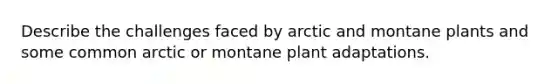 Describe the challenges faced by arctic and montane plants and some common arctic or montane plant adaptations.