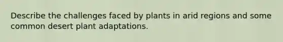 Describe the challenges faced by plants in arid regions and some common desert plant adaptations.