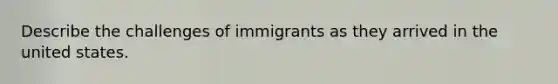 Describe the challenges of immigrants as they arrived in the united states.