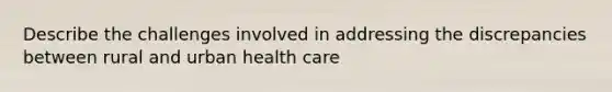 Describe the challenges involved in addressing the discrepancies between rural and urban health care