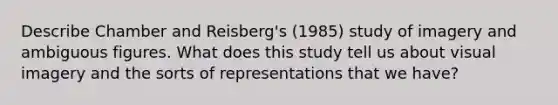 Describe Chamber and Reisberg's (1985) study of imagery and ambiguous figures. What does this study tell us about visual imagery and the sorts of representations that we have?