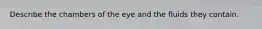 Describe the chambers of the eye and the fluids they contain.