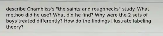 describe Chambliss's "the saints and roughnecks" study. What method did he use? What did he find? Why were the 2 sets of boys treated differently? How do the findings illustrate labeling theory?