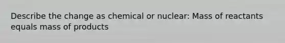 Describe the change as chemical or nuclear: Mass of reactants equals mass of products