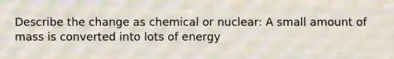 Describe the change as chemical or nuclear: A small amount of mass is converted into lots of energy