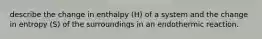 describe the change in enthalpy (H) of a system and the change in entropy (S) of the surroundings in an endothermic reaction.