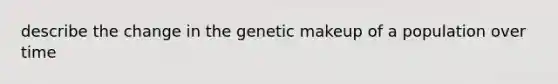 describe the change in the genetic makeup of a population over time