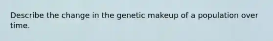 Describe the change in the genetic makeup of a population over time.