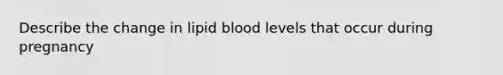 Describe the change in lipid blood levels that occur during pregnancy