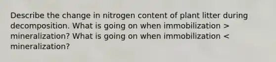 Describe the change in nitrogen content of plant litter during decomposition. What is going on when immobilization > mineralization? What is going on when immobilization < mineralization?