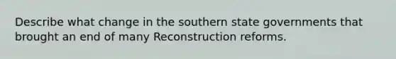 Describe what change in the southern state governments that brought an end of many Reconstruction reforms.