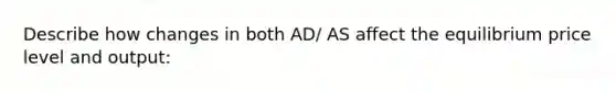 Describe how changes in both AD/ AS affect the equilibrium price level and output: