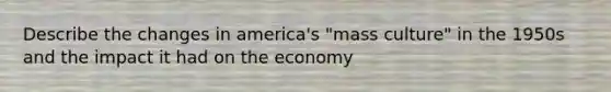 Describe the changes in america's "mass culture" in the 1950s and the impact it had on the economy