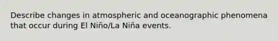 Describe changes in atmospheric and oceanographic phenomena that occur during El Niño/La Niña events.