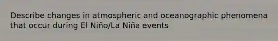 Describe changes in atmospheric and oceanographic phenomena that occur during El Niño/La Niña events