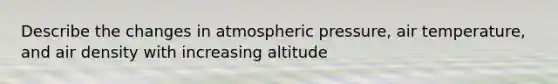 Describe the changes in atmospheric pressure, air temperature, and air density with increasing altitude