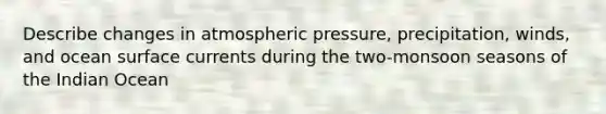 Describe changes in atmospheric pressure, precipitation, winds, and ocean surface currents during the two-monsoon seasons of the Indian Ocean