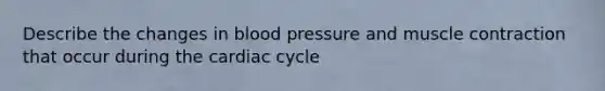 Describe the changes in blood pressure and muscle contraction that occur during the cardiac cycle