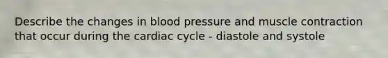 Describe the changes in blood pressure and muscle contraction that occur during the cardiac cycle - diastole and systole