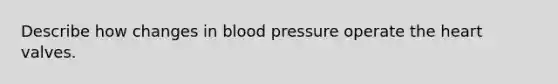 Describe how changes in blood pressure operate the heart valves.