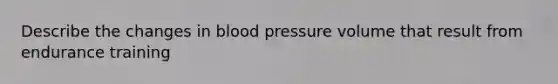 Describe the changes in blood pressure volume that result from endurance training