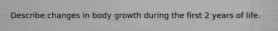 Describe changes in body growth during the first 2 years of life.