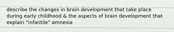 describe the changes in brain development that take place during early childhood & the aspects of brain development that explain "infantile" amnesia