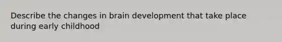 Describe the changes in brain development that take place during early childhood