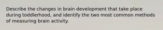 Describe the changes in brain development that take place during toddlerhood, and identify the two most common methods of measuring brain activity.