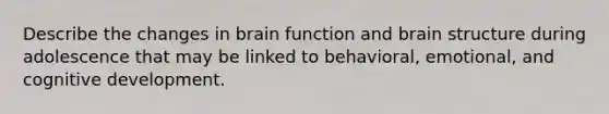 Describe the changes in brain function and brain structure during adolescence that may be linked to behavioral, emotional, and cognitive development.