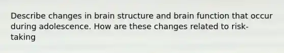 Describe changes in brain structure and brain function that occur during adolescence. How are these changes related to risk-taking