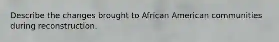 Describe the changes brought to African American communities during reconstruction.