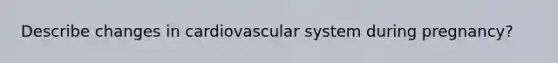 Describe changes in cardiovascular system during pregnancy?