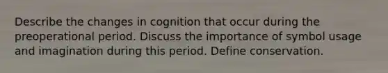 Describe the changes in cognition that occur during the preoperational period. Discuss the importance of symbol usage and imagination during this period. Define conservation.