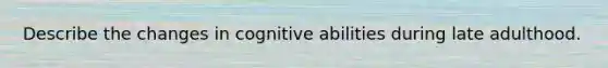 Describe the changes in cognitive abilities during late adulthood.