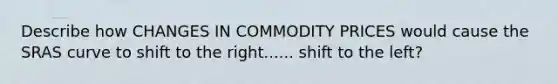 Describe how CHANGES IN COMMODITY PRICES would cause the SRAS curve to shift to the right...... shift to the left?