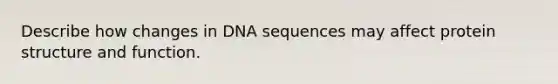 Describe how changes in DNA sequences may affect protein structure and function.