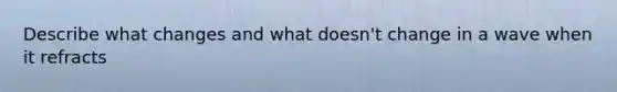 Describe what changes and what doesn't change in a wave when it refracts