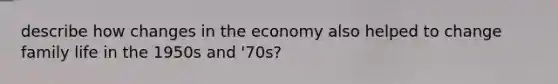 describe how changes in the economy also helped to change family life in the 1950s and '70s?