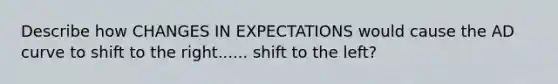 Describe how CHANGES IN EXPECTATIONS would cause the AD curve to shift to the right...... shift to the left?